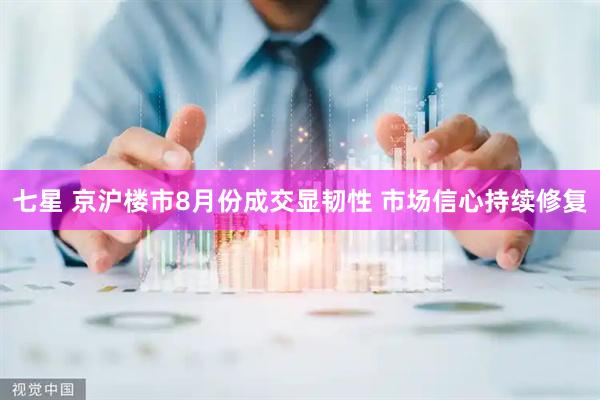 七星 京沪楼市8月份成交显韧性 市场信心持续修复