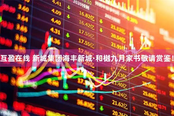 互盈在线 新城集团海丰新城·和樾九月家书敬请赏鉴！