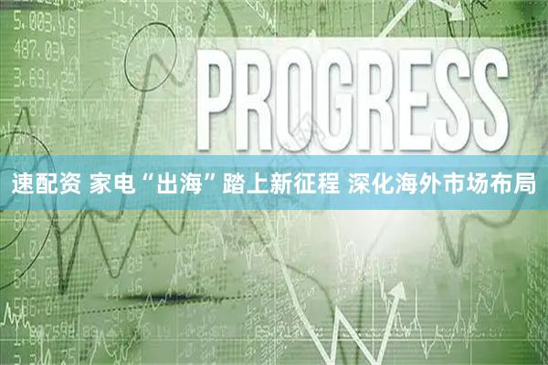 速配资 家电“出海”踏上新征程 深化海外市场布局