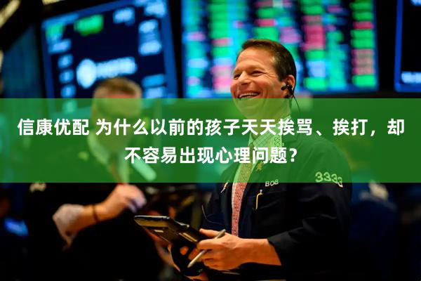 信康优配 为什么以前的孩子天天挨骂、挨打，却不容易出现心理问题？
