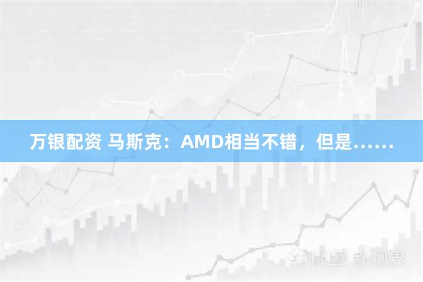 万银配资 马斯克：AMD相当不错，但是……