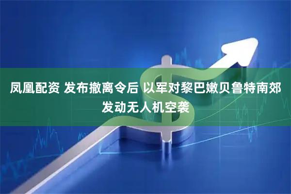 凤凰配资 发布撤离令后 以军对黎巴嫩贝鲁特南郊发动无人机空袭