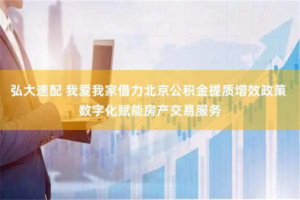 弘大速配 我爱我家借力北京公积金提质增效政策 数字化赋能房产交易服务