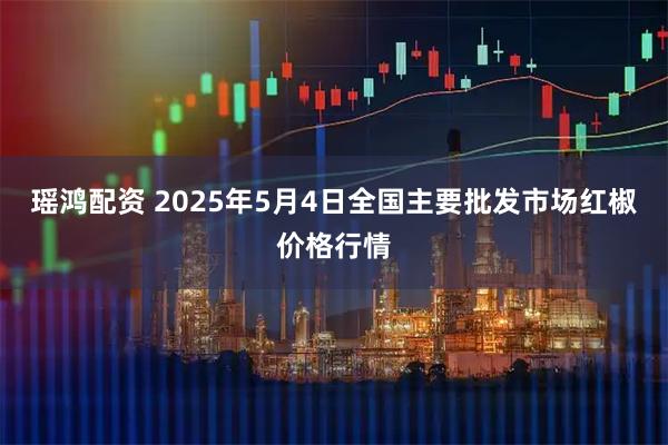 瑶鸿配资 2025年5月4日全国主要批发市场红椒价格行情