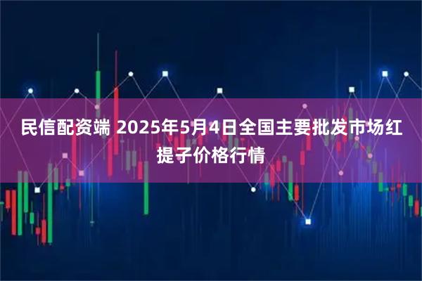 民信配资端 2025年5月4日全国主要批发市场红提子价格行情
