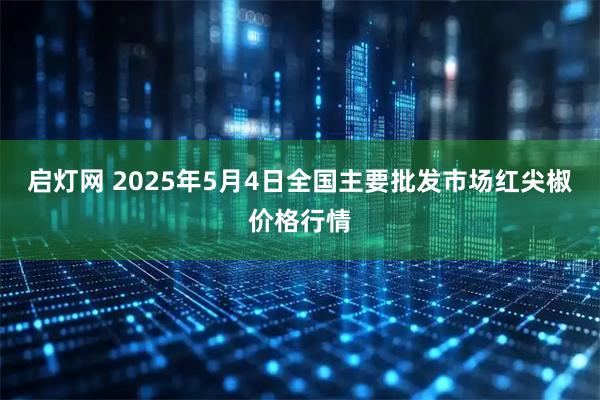 启灯网 2025年5月4日全国主要批发市场红尖椒价格行情