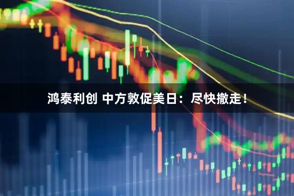 鸿泰利创 中方敦促美日：尽快撤走！