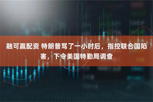 融可赢配资 特朗普骂了一小时后，指控联合国陷害，下令美国特勤局调查