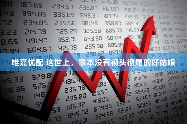 维嘉优配 这世上，根本没有彻头彻尾的好姑娘