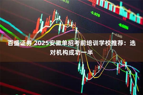 百盛证券 2025安徽单招考前培训学校推荐：选对机构成功一半