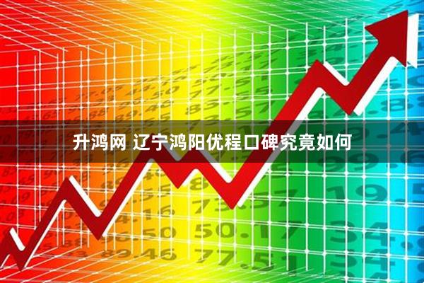 升鸿网 辽宁鸿阳优程口碑究竟如何