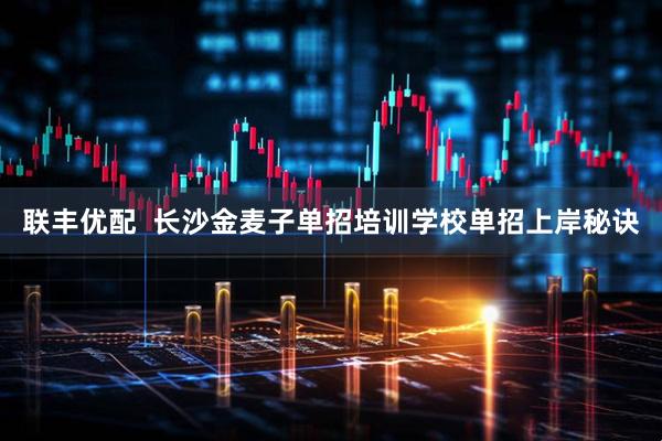 联丰优配  长沙金麦子单招培训学校单招上岸秘诀
