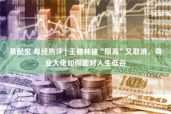 易配宝 每经热评 | 王健林被“限高”又取消，商业大佬如何面对人生低谷