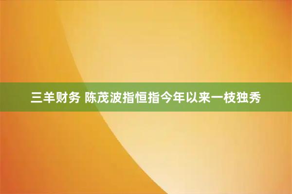 三羊财务 陈茂波指恒指今年以来一枝独秀