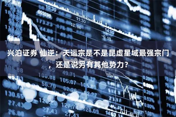 兴泊证券 仙逆：天运宗是不是昆虚星域最强宗门，还是说另有其他势力？