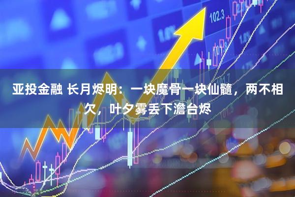 亚投金融 长月烬明：一块魔骨一块仙髓，两不相欠，叶夕雾丢下澹台烬
