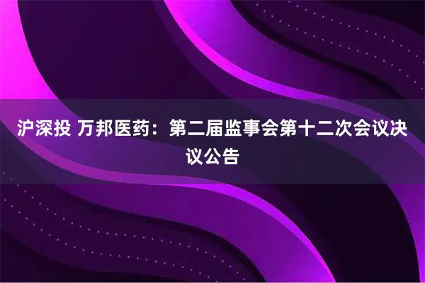 沪深投 万邦医药：第二届监事会第十二次会议决议公告