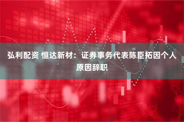 弘利配资 恒达新材：证券事务代表陈臣拓因个人原因辞职