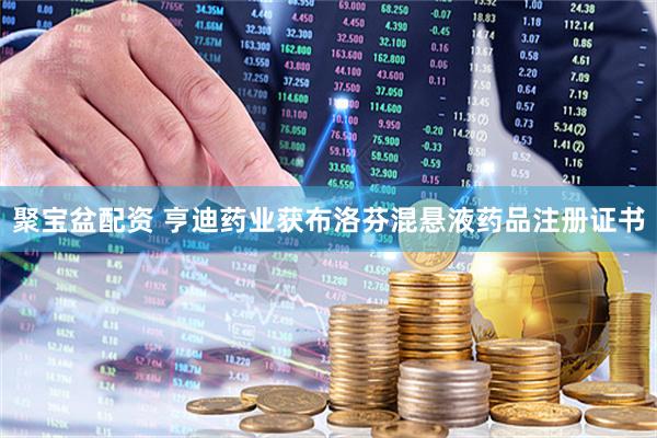 聚宝盆配资 亨迪药业获布洛芬混悬液药品注册证书