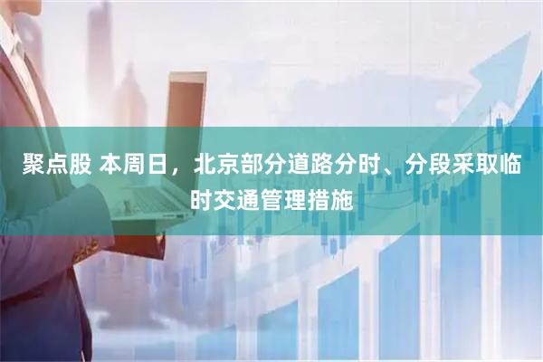 聚点股 本周日,北京部分道路分时、分段采取临时交通管理措施