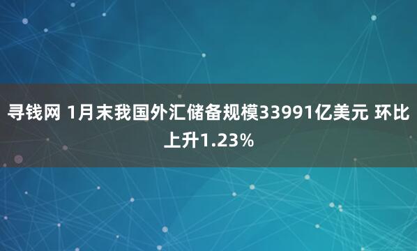 寻钱网 1月末我国外汇储备规模33991亿美元 环比上升1.23%
