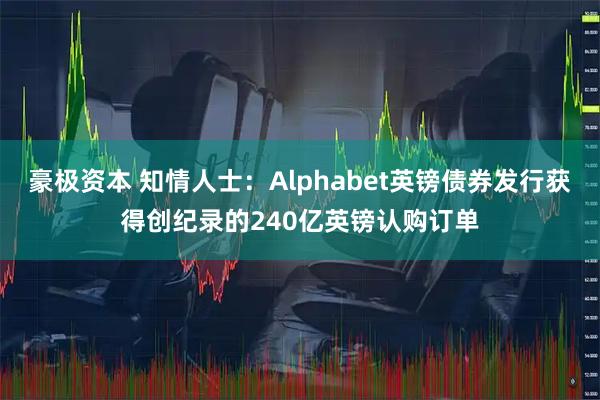 豪极资本 知情人士：Alphabet英镑债券发行获得创纪录的240亿英镑认购订单