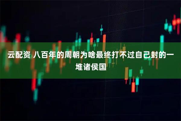 云配资 八百年的周朝为啥最终打不过自己封的一堆诸侯国