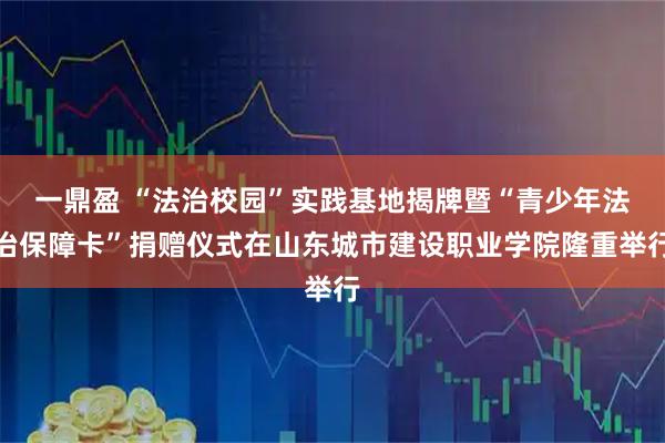 一鼎盈 “法治校园”实践基地揭牌暨“青少年法治保障卡”捐赠仪式在山东城市建设职业学院隆重举行