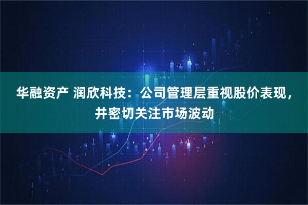 华融资产 润欣科技：公司管理层重视股价表现，并密切关注市场波动