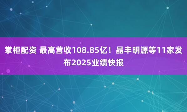 掌柜配资 最高营收108.85亿！晶丰明源等11家发布2025业绩快报