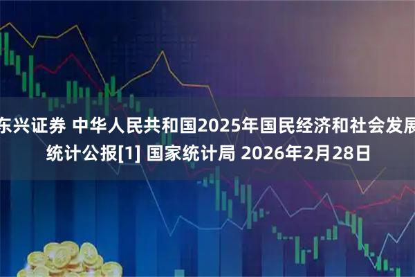 东兴证券 中华人民共和国2025年国民经济和社会发展统计公报[1] 国家统计局 2026年2月28日