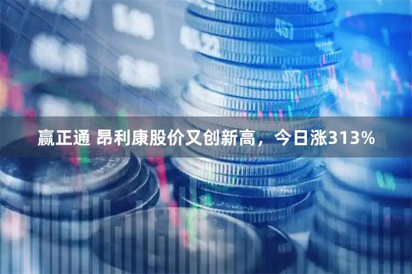 赢正通 昂利康股价又创新高,今日涨313%