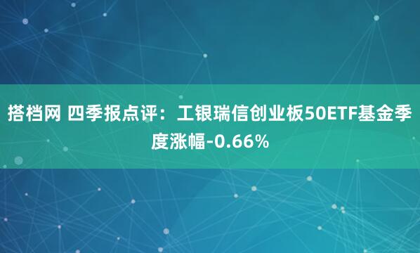 搭档网 四季报点评：工银瑞信创业板50ETF基金季度涨幅-0.66%