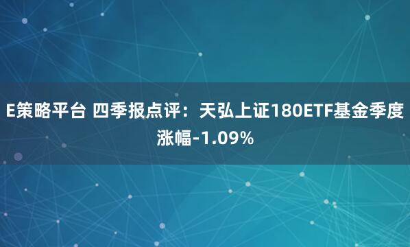 E策略平台 四季报点评：天弘上证180ETF基金季度涨幅-1.09%