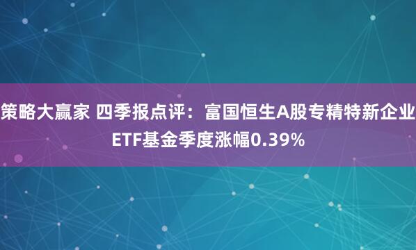 策略大赢家 四季报点评：富国恒生A股专精特新企业ETF基金季度涨幅0.39%