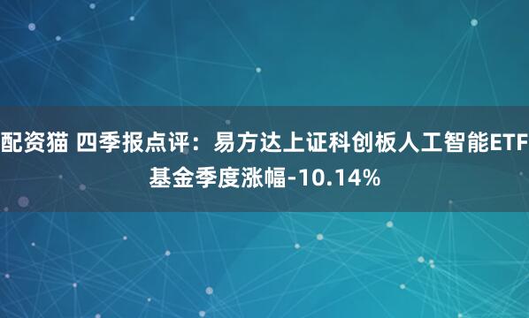 配资猫 四季报点评：易方达上证科创板人工智能ETF基金季度涨幅-10.14%