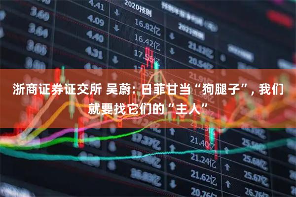 浙商证券证交所 吴蔚: 日菲甘当“狗腿子”, 我们就要找它们的“主人”