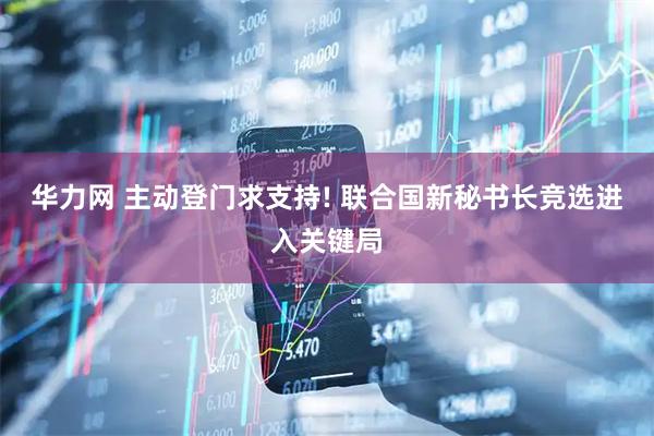 华力网 主动登门求支持! 联合国新秘书长竞选进入关键局