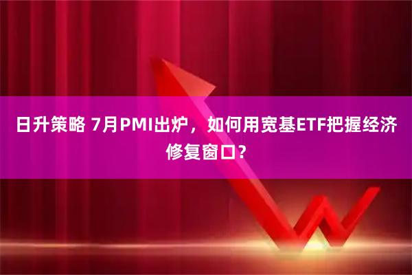 日升策略 7月PMI出炉，如何用宽基ETF把握经济修复窗口？