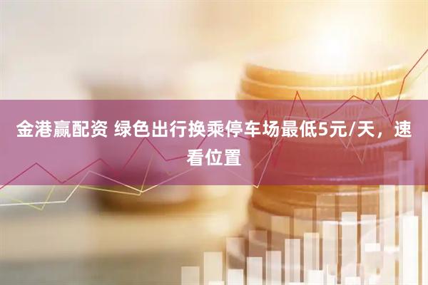 金港赢配资 绿色出行换乘停车场最低5元/天，速看位置