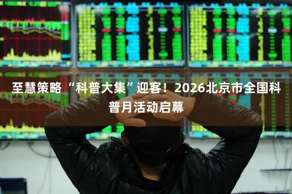 至慧策略 “科普大集”迎客！2026北京市全国科普月活动启幕